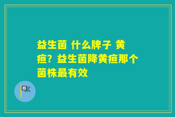 益生菌 什么牌子 黄疸？益生菌降黄疸那个菌株有效