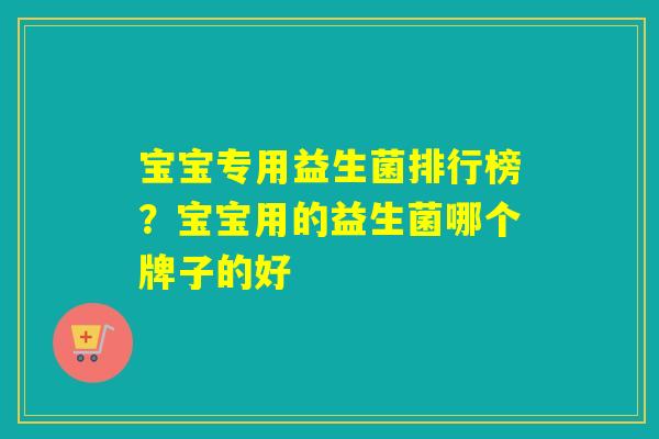 宝宝专用益生菌排行榜？宝宝用的益生菌哪个牌子的好