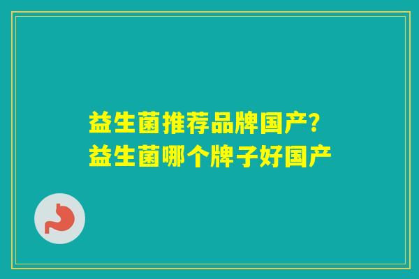 益生菌推荐品牌国产?益生菌哪个牌子好国产 益生菌推荐品牌国产?益生菌哪个牌子好国产