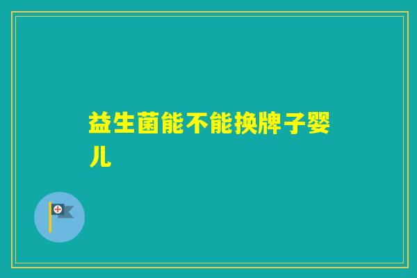 益生菌能不能换牌子婴儿