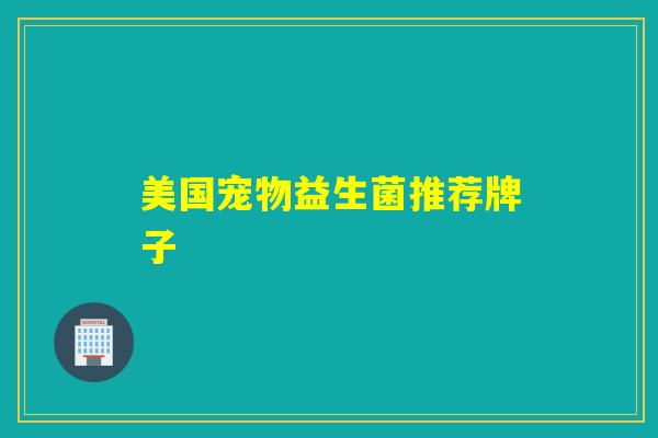 美国宠物益生菌推荐牌子 美国宠物益生菌推荐牌子