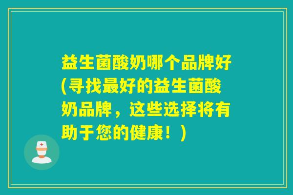 益生菌酸奶哪个品牌好(寻找好的益生菌酸奶品牌，这些选择将有助于您的健康！)