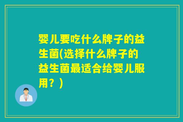 婴儿要吃什么牌子的益生菌(选择什么牌子的益生菌适合给婴儿服用?) 婴儿要吃什么牌子的益生菌(选择什么牌子的益生菌适合给婴儿服用?)