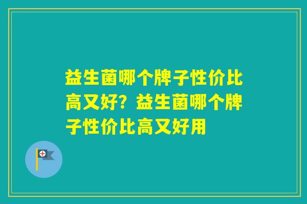 益生菌哪个牌子性价比高又好？益生菌哪个牌子性价比高又好用