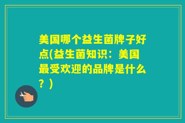 美国哪个益生菌牌子好点(益生菌知识:美国受欢迎的品牌是什么?) 美国哪个益生菌牌子好点(益生菌知识:美国受欢迎的品牌是什么?)