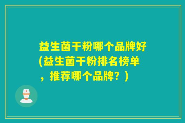 益生菌干粉哪个品牌好(益生菌干粉排名榜单,推荐哪个品牌?) 益生菌干粉哪个品牌好(益生菌干粉排名榜单,推荐哪个品牌?)