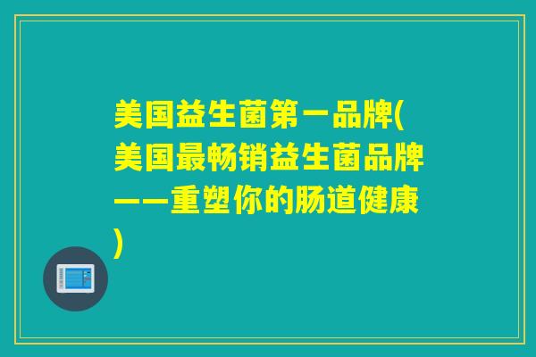 美国益生菌第一品牌(美国畅销益生菌品牌——重塑你的肠道健康)