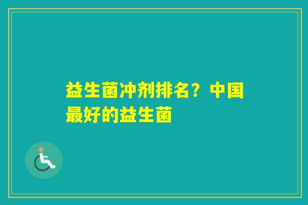 益生菌冲剂排名?中国好的益生菌 益生菌冲剂排名?中国好的益生菌