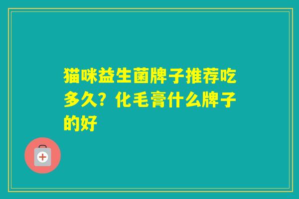 猫咪益生菌牌子推荐吃多久？化毛膏什么牌子的好