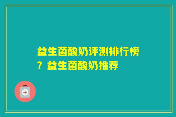 益生菌酸奶评测排行榜？益生菌酸奶推荐