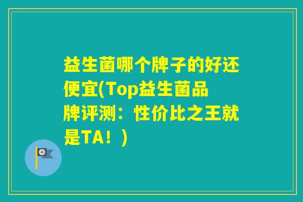 益生菌哪个牌子的好还便宜(Top益生菌品牌评测:性价比之王就是TA!) 益生菌哪个牌子的好还便宜(Top益生菌品牌评测:性价比之王就是TA!)