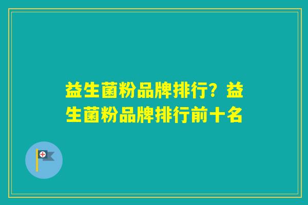 益生菌粉品牌排行?益生菌粉品牌排行前十名 益生菌粉品牌排行?益生菌粉品牌排行前十名