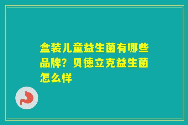 盒装儿童益生菌有哪些品牌？贝德立克益生菌怎么样
