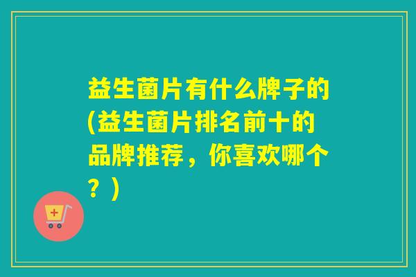 益生菌片有什么牌子的(益生菌片排名前十的品牌推荐,你喜欢哪个?) 益生菌片有什么牌子的(益生菌片排名前十的品牌推荐,你喜欢哪个?)