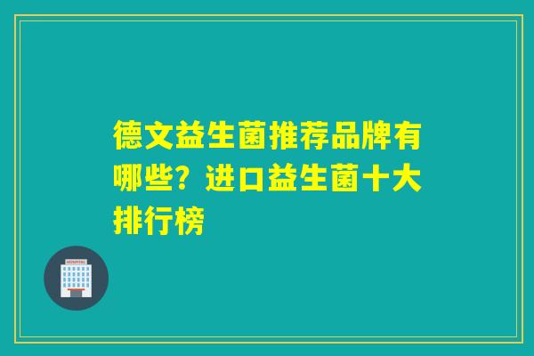 德文益生菌推荐品牌有哪些?进口益生菌十大排行榜 德文益生菌推荐品牌有哪些?进口益生菌十大排行榜