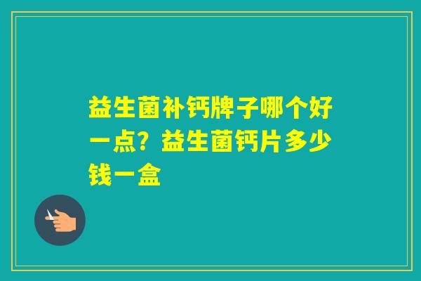 益生菌补钙牌子哪个好一点?益生菌钙片多少钱一盒 益生菌补钙牌子哪个好一点?益生菌钙片多少钱一盒