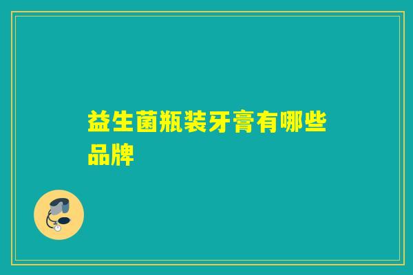益生菌瓶装牙膏有哪些品牌