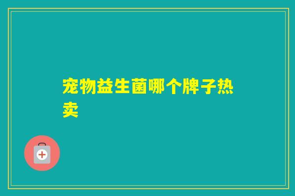 宠物益生菌哪个牌子热卖 宠物益生菌哪个牌子热卖