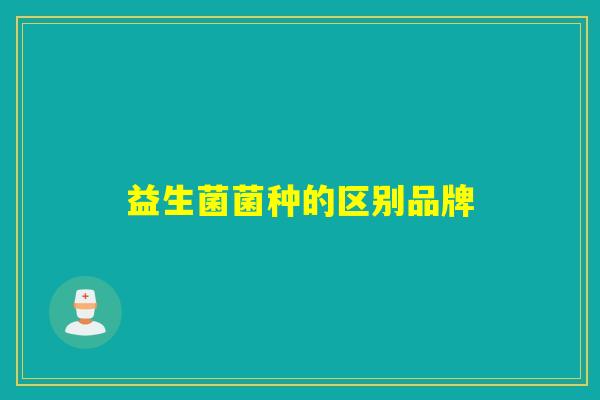 益生菌菌种的区别品牌