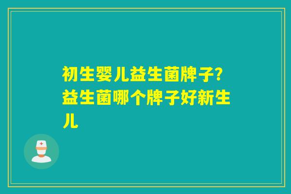 初生婴儿益生菌牌子？益生菌哪个牌子好新生儿