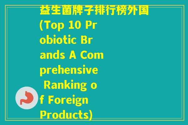 益生菌牌子排行榜外国(Top 10 Probiotic Brands A Comprehensive Ranking of Foreign Products)