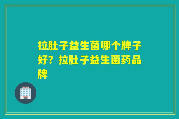 拉肚子益生菌哪个牌子好？拉肚子益生菌药品牌