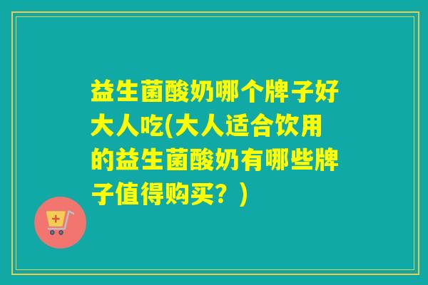 益生菌酸奶哪个牌子好大人吃(大人适合饮用的益生菌酸奶有哪些牌子值得购买?) 益生菌酸奶哪个牌子好大人吃(大人适合饮用的益生菌酸奶有哪些牌子值得购买?)
