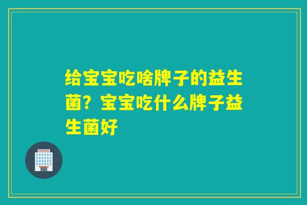 给宝宝吃啥牌子的益生菌？宝宝吃什么牌子益生菌好