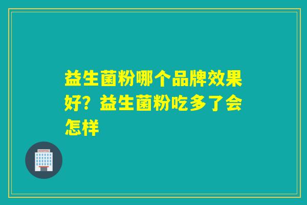 益生菌粉哪个品牌效果好?益生菌粉吃多了会怎样 益生菌粉哪个品牌效果好?益生菌粉吃多了会怎样