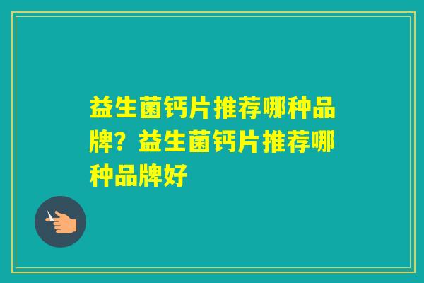 益生菌钙片推荐哪种品牌?益生菌钙片推荐哪种品牌好 益生菌钙片推荐哪种品牌?益生菌钙片推荐哪种品牌好