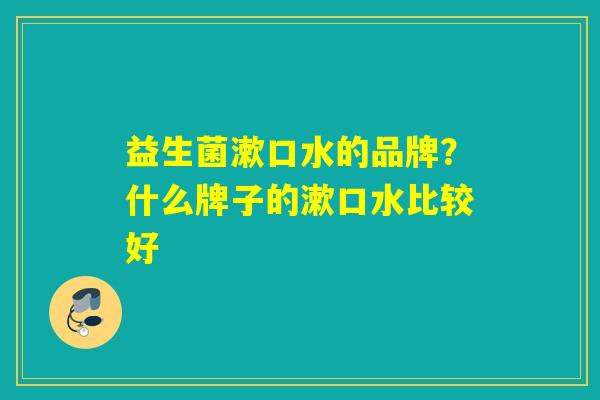 益生菌漱口水的品牌？什么牌子的漱口水比较好