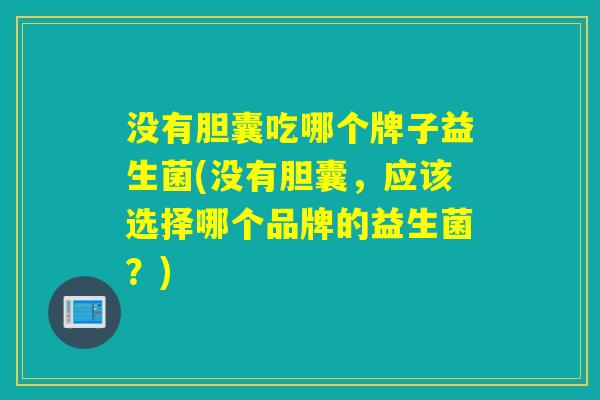 没有胆囊吃哪个牌子益生菌(没有胆囊，应该选择哪个品牌的益生菌？)