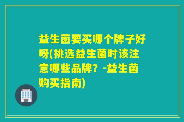益生菌要买哪个牌子好呀(挑选益生菌时该注意哪些品牌?-益生菌购买指南) 益生菌要买哪个牌子好呀(挑选益生菌时该注意哪些品牌?-益生菌购买指南)