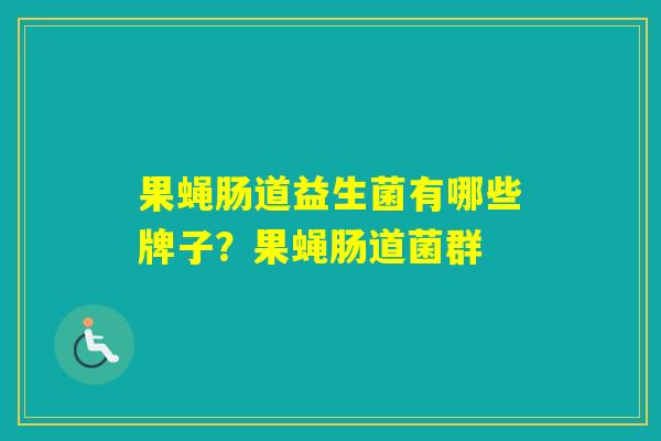 果蝇肠道益生菌有哪些牌子?果蝇肠道菌群 果蝇肠道益生菌有哪些牌子?果蝇肠道菌群