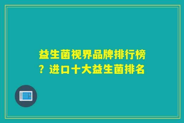 益生菌视界品牌排行榜?进口十大益生菌排名 益生菌视界品牌排行榜?进口十大益生菌排名
