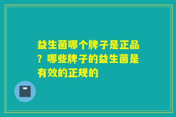 益生菌哪个牌子是正品？哪些牌子的益生菌是有效的正规的