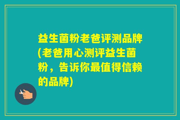 益生菌粉老爸评测品牌(老爸用心测评益生菌粉,告诉你值得信赖的品牌) 益生菌粉老爸评测品牌(老爸用心测评益生菌粉,告诉你值得信赖的品牌)