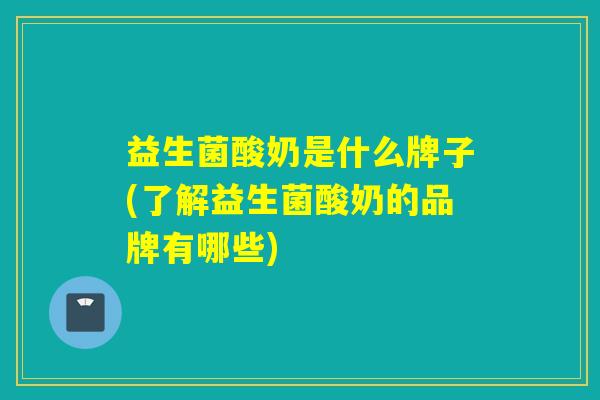 益生菌酸奶是什么牌子(了解益生菌酸奶的品牌有哪些)