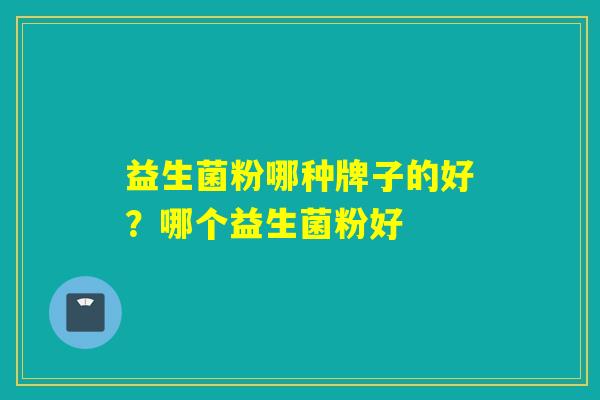 益生菌粉哪种牌子的好？哪个益生菌粉好