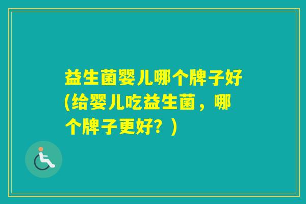 益生菌婴儿哪个牌子好(给婴儿吃益生菌，哪个牌子更好？)