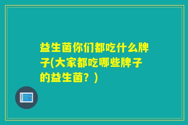 益生菌你们都吃什么牌子(大家都吃哪些牌子的益生菌？)