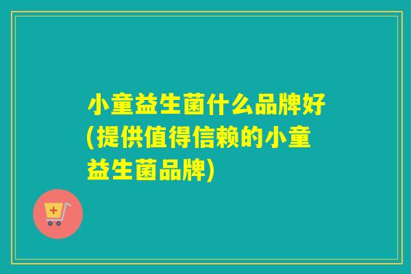 小童益生菌什么品牌好(提供值得信赖的小童益生菌品牌)