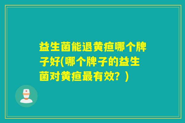 益生菌能退黄疸哪个牌子好(哪个牌子的益生菌对黄疸有效？)