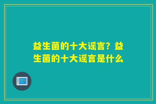 益生菌的十大谣言？益生菌的十大谣言是什么