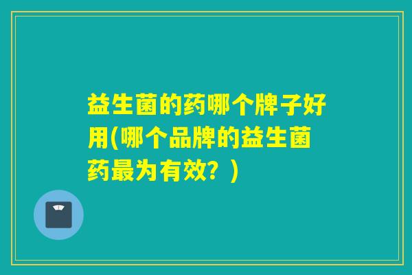 益生菌的药哪个牌子好用(哪个品牌的益生菌药为有效？)