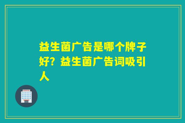 益生菌广告是哪个牌子好？益生菌广告词吸引人