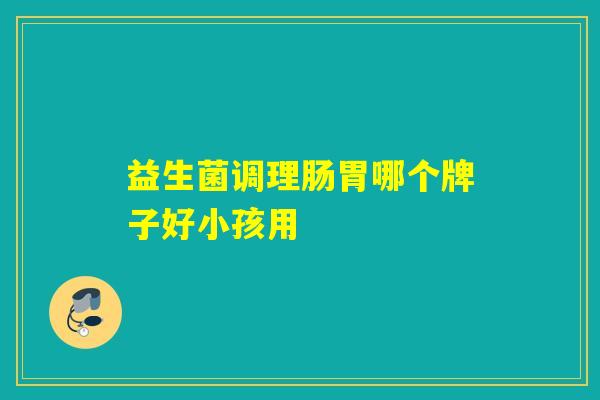 益生菌调理肠胃哪个牌子好小孩用