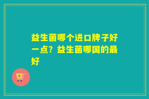 益生菌哪个进口牌子好一点？益生菌哪国的好