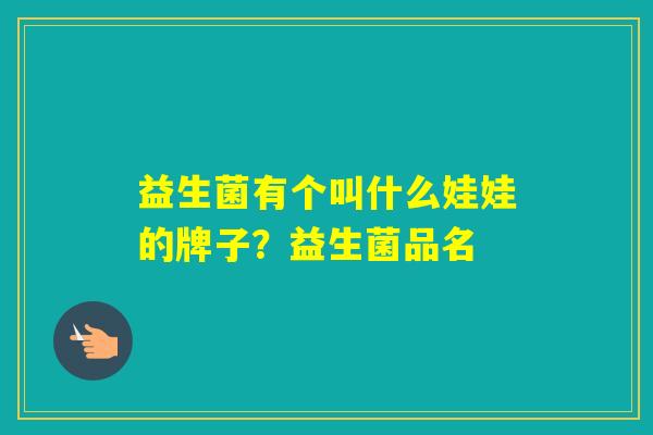益生菌有个叫什么娃娃的牌子？益生菌品名
