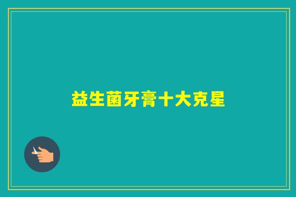 益生菌牙膏十大克星